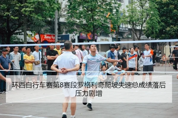 环西自行车赛第8赛段罗格利奇爬坡失速总成绩落后压力剧增