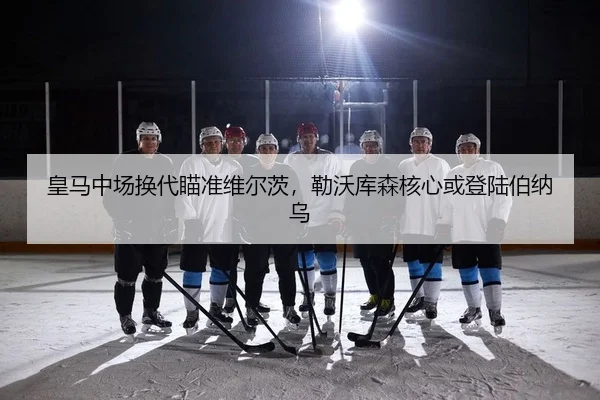 皇马中场换代瞄准维尔茨，勒沃库森核心或登陆伯纳乌